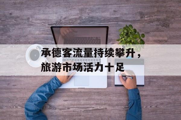 承德客流量持续攀升，旅游市场活力十足