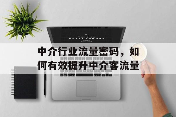 中介行业流量密码,如何有效提升中介客流量 中介行业流量密码,如何有效提升中介客流量