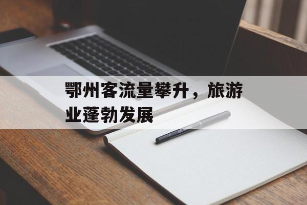 鄂州客流量攀升,旅游业蓬勃发展 鄂州客流量攀升,旅游业蓬勃发展