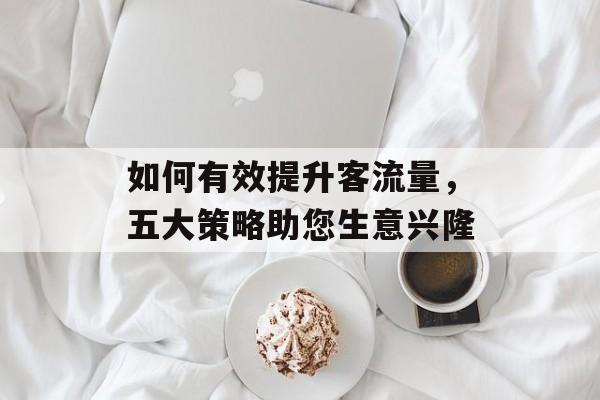 如何有效提升客流量，五大策略助您生意兴隆