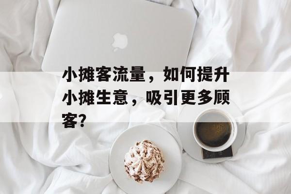 小摊客流量，如何提升小摊生意，吸引更多顾客？