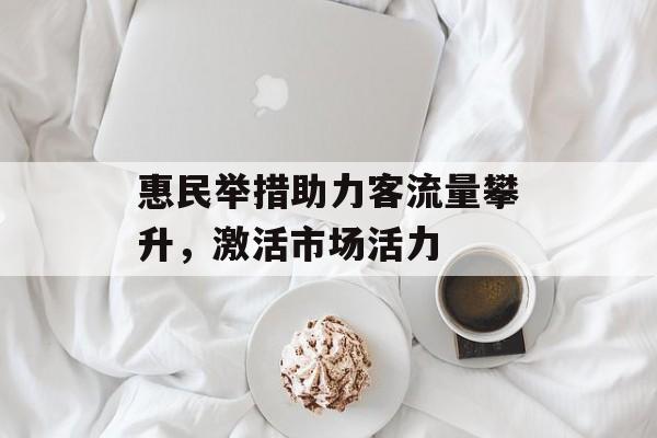 惠民举措助力客流量攀升,激活市场活力 惠民举措助力客流量攀升,激活市场活力