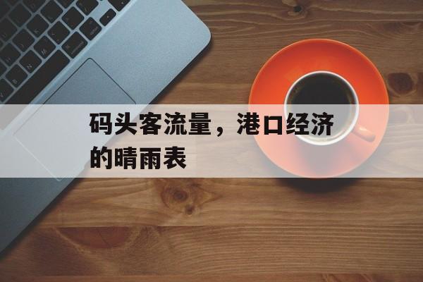 码头客流量,港口经济的晴雨表 码头客流量,港口经济的晴雨表