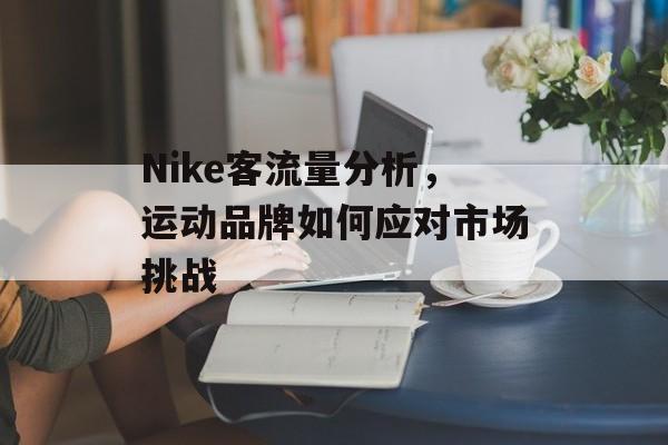 Nike客流量分析，运动品牌如何应对市场挑战