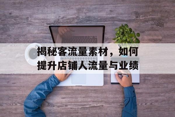 揭秘客流量素材,如何提升店铺人流量与业绩 揭秘客流量素材,如何提升店铺人流量与业绩