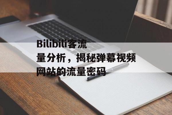 Bilibili客流量分析，揭秘弹幕视频网站的流量密码