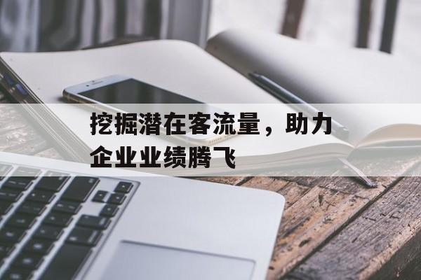 挖掘潜在客流量,助力企业业绩腾飞 挖掘潜在客流量,助力企业业绩腾飞