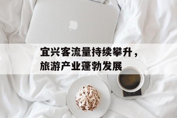 宜兴客流量持续攀升,旅游产业蓬勃发展 宜兴客流量持续攀升,旅游产业蓬勃发展
