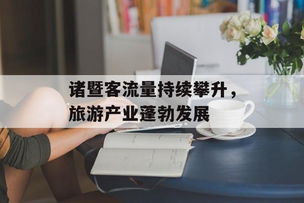 诸暨客流量持续攀升,旅游产业蓬勃发展 诸暨客流量持续攀升,旅游产业蓬勃发展