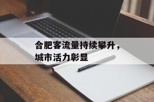 合肥客流量持续攀升,城市活力彰显 合肥客流量持续攀升,城市活力彰显