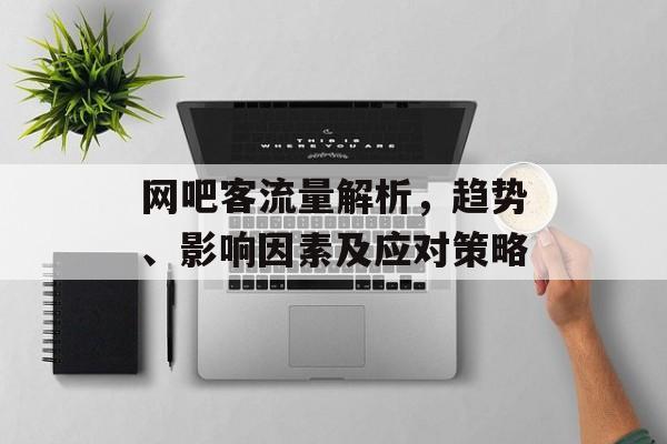 网吧客流量解析,趋势、影响因素及应对策略 网吧客流量解析,趋势、影响因素及应对策略