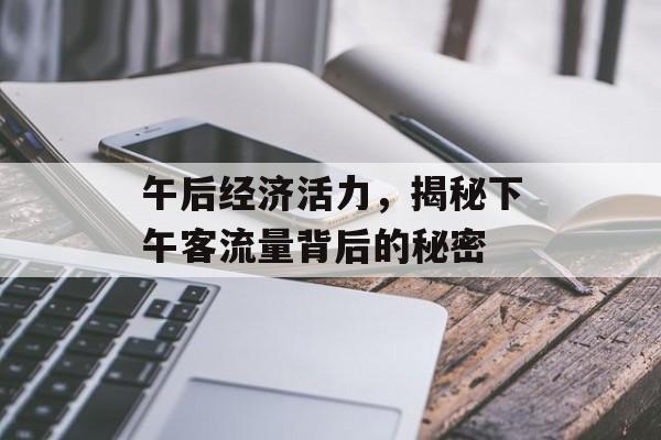 午后经济活力，揭秘下午客流量背后的秘密