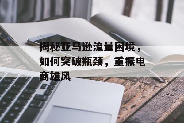 揭秘亚马逊流量困境,如何突破瓶颈,重振电商雄风 揭秘亚马逊流量困境,如何突破瓶颈,重振电商雄风