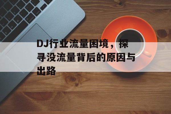DJ行业流量困境,探寻没流量背后的原因与出路 DJ行业流量困境,探寻没流量背后的原因与出路
