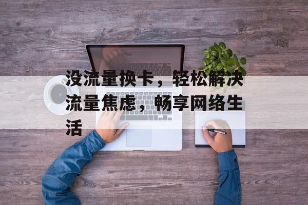 没流量换卡,轻松解决流量焦虑,畅享网络生活 没流量换卡,轻松解决流量焦虑,畅享网络生活