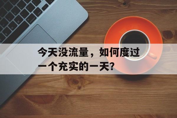 今天没流量,如何度过一个充实的一天? 今天没流量,如何度过一个充实的一天?