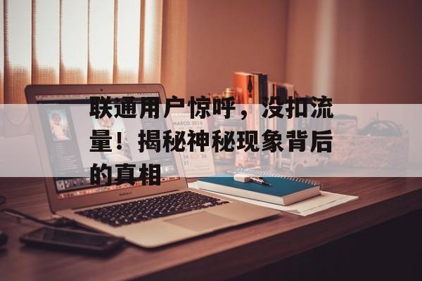 联通用户惊呼,没扣流量!揭秘神秘现象背后的真相 联通用户惊呼,没扣流量!揭秘神秘现象背后的真相
