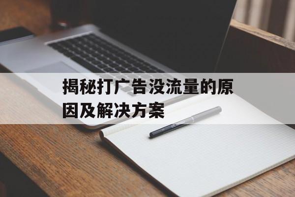 揭秘打广告没流量的原因及解决方案 揭秘打广告没流量的原因及解决方案