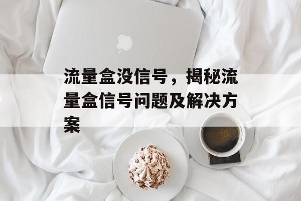 流量盒没信号,揭秘流量盒信号问题及解决方案 流量盒没信号,揭秘流量盒信号问题及解决方案