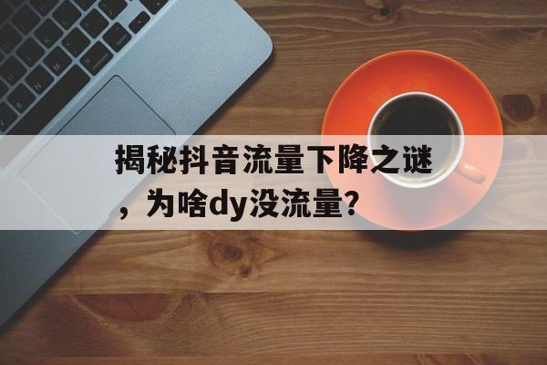 揭秘抖音流量下降之谜,为啥dy没流量? 揭秘抖音流量下降之谜,为啥dy没流量?