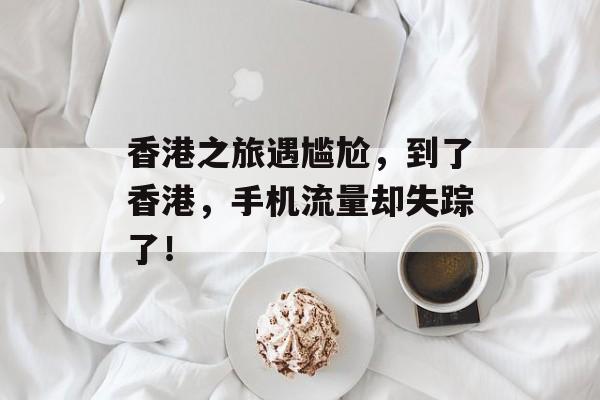 香港之旅遇尴尬，到了香港，手机流量却失踪了！