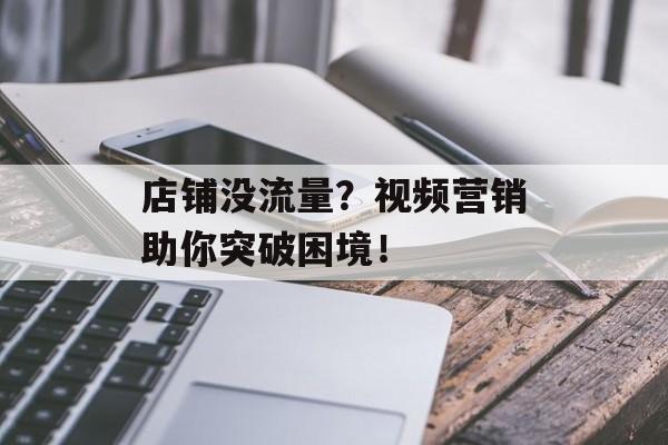 店铺没流量?视频营销助你突破困境! 店铺没流量?视频营销助你突破困境!