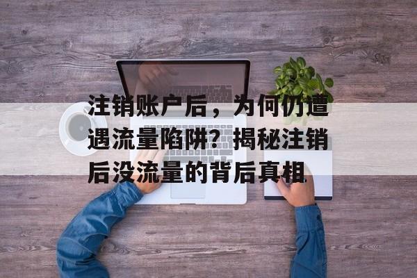 注销账户后，为何仍遭遇流量陷阱？揭秘注销后没流量的背后真相