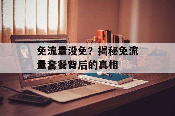 免流量没免?揭秘免流量套餐背后的真相 免流量没免?揭秘免流量套餐背后的真相