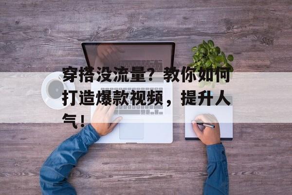 穿搭没流量?教你如何打造爆款视频,提升人气! 穿搭没流量?教你如何打造爆款视频,提升人气!