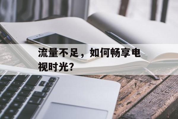 流量不足,如何畅享电视时光? 流量不足,如何畅享电视时光?