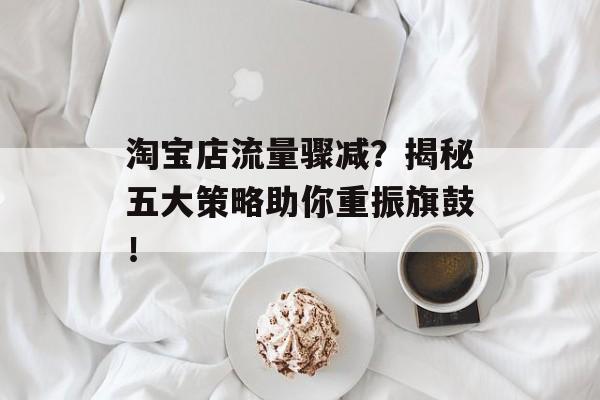淘宝店流量骤减?揭秘五大策略助你重振旗鼓! 淘宝店流量骤减?揭秘五大策略助你重振旗鼓!