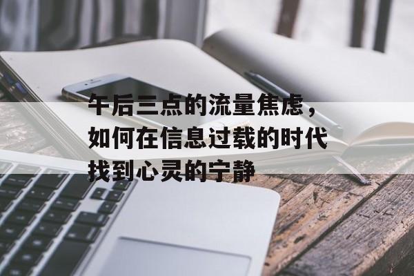 午后三点的流量焦虑，如何在信息过载的时代找到心灵的宁静