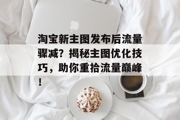 淘宝新主图发布后流量骤减?揭秘主图优化技巧,助你重拾流量巅峰! 淘宝新主图发布后流量骤减?揭秘主图优化技巧,助你重拾流量巅峰!