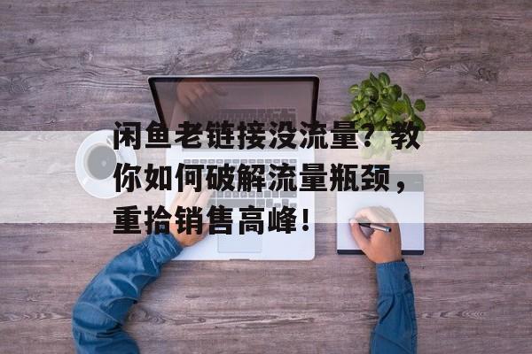 闲鱼老链接没流量?教你如何破解流量瓶颈,重拾销售高峰! 闲鱼老链接没流量?教你如何破解流量瓶颈,重拾销售高峰!