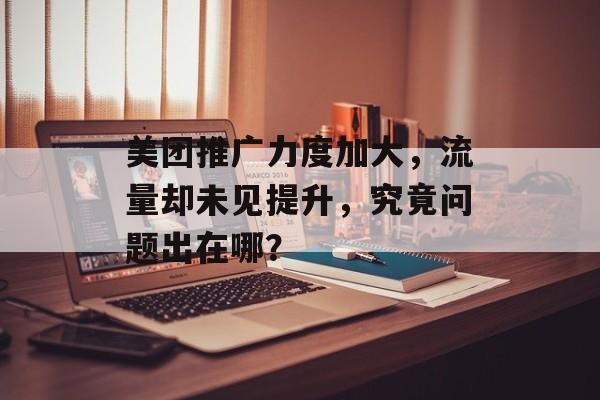 美团推广力度加大，流量却未见提升，究竟问题出在哪？