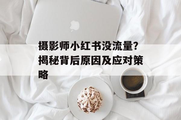 摄影师小红书没流量？揭秘背后原因及应对策略