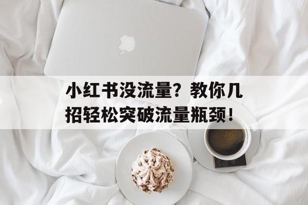 小红书没流量?教你几招轻松突破流量瓶颈! 小红书没流量?教你几招轻松突破流量瓶颈!