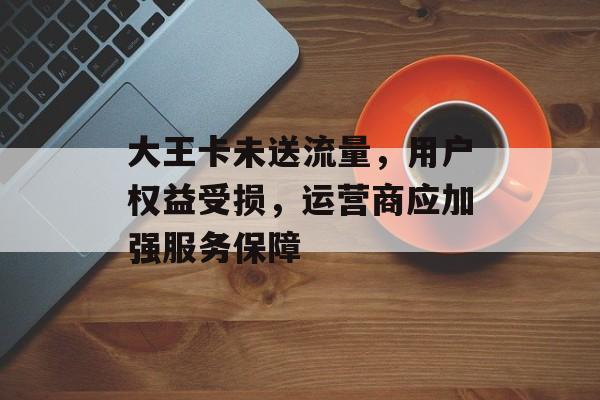 大王卡未送流量,用户权益受损,运营商应加强服务保障 大王卡未送流量,用户权益受损,运营商应加强服务保障