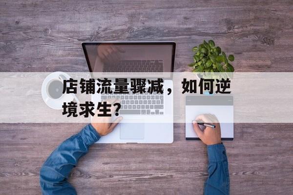 店铺流量骤减,如何逆境求生? 店铺流量骤减,如何逆境求生?