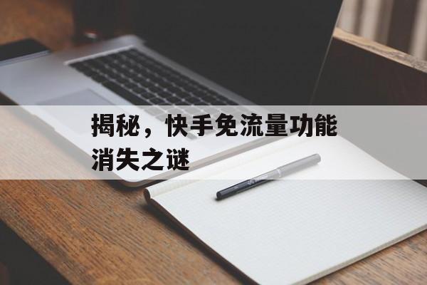揭秘，快手免流量功能消失之谜