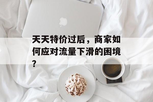 天天特价过后,商家如何应对流量下滑的困境? 天天特价过后,商家如何应对流量下滑的困境?