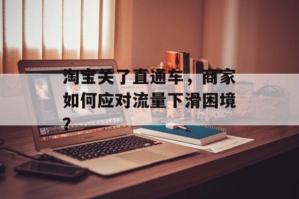 淘宝关了直通车，商家如何应对流量下滑困境？