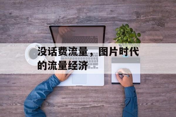 没话费流量,图片时代的流量经济 没话费流量,图片时代的流量经济