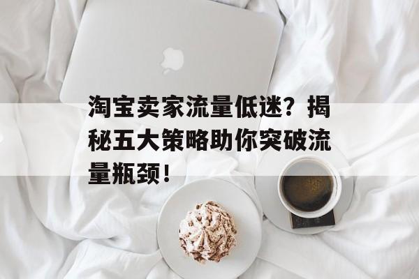 淘宝卖家流量低迷?揭秘五大策略助你突破流量瓶颈! 淘宝卖家流量低迷?揭秘五大策略助你突破流量瓶颈!