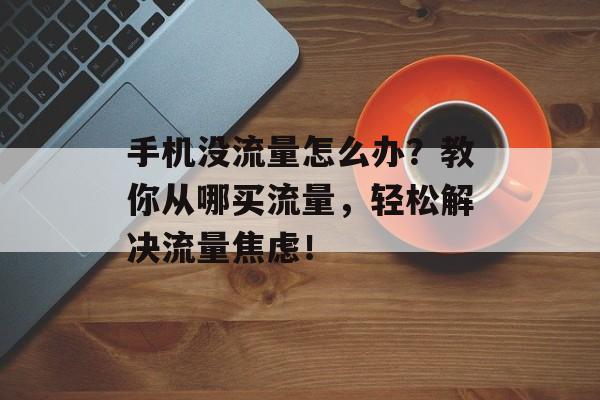 手机没流量怎么办?教你从哪买流量,轻松解决流量焦虑! 手机没流量怎么办?教你从哪买流量,轻松解决流量焦虑!