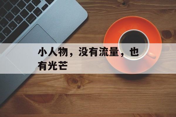 小人物,没有流量,也有光芒 小人物,没有流量,也有光芒