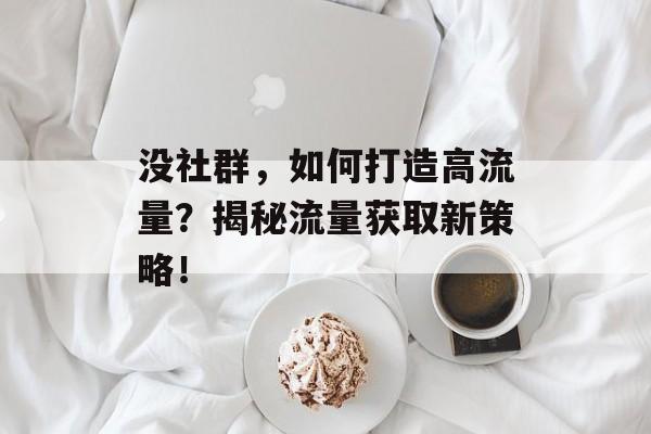 没社群,如何打造高流量?揭秘流量获取新策略! 没社群,如何打造高流量?揭秘流量获取新策略!