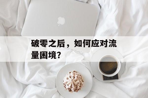 破零之后，如何应对流量困境？