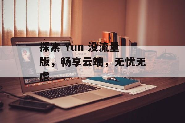 探索 Yun 没流量版,畅享云端,无忧无虑 探索 Yun 没流量版,畅享云端,无忧无虑