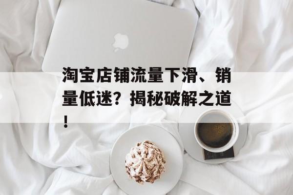 淘宝店铺流量下滑、销量低迷?揭秘破解之道! 淘宝店铺流量下滑、销量低迷?揭秘破解之道!